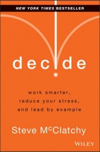Стив Макклетчи - Decide. Work Smarter, Reduce Your Stress, and Lead by Example