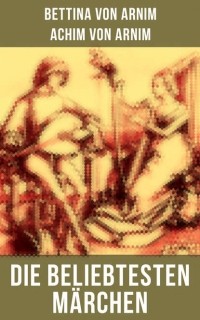 Achim von Arnim - Die beliebtesten M?rchen von Bettina von Arnim