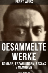 Эрнст Вайс - Gesammelte Werke: Romane, Erzählungen, Essays & Memoiren (120 Titel in einem Band)