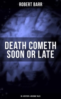 Роберт Барр - DEATH COMETH SOON OR LATE: 35+ Mystery & Revenge Tales