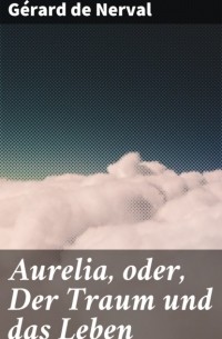 Жерар де Нерваль - Aurelia, oder, Der Traum und das Leben