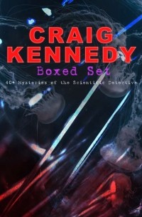 Артур Рив - CRAIG KENNEDY Boxed Set: 40+ Mysteries of the Scientific Detective