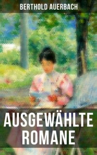 Berthold Auerbach - Ausgewählte Romane von Berthold Auerbach: Barfüßele, Spinoza, Landolin von Reutershöfen, Auf der Höhe & Das Landhaus am Rhein