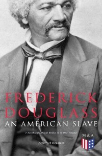 Фредерик Дуглас - Frederick Douglass, An American Slave: 3 Autobiographical Books in in One Volume (сборник)