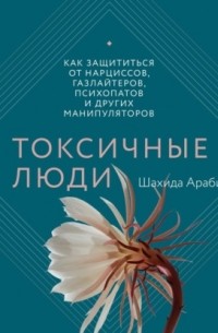 Шахида Араби - Токсичные люди. Как защититься от нарциссов, газлайтеров, психопатов и других манипуляторов