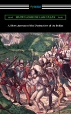 Бартоломе де Лас Касас - A Short Account of the Destruction of the Indies