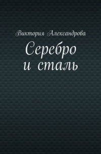 Виктория Александрова - Серебро и сталь