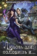 Любовь зла! полюбишь и...