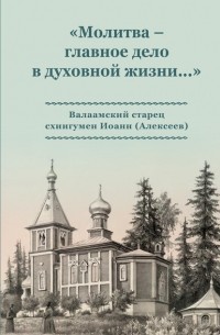 Коллектив авторов - «Молитва – главное дело в духовной жизни…» Валаамский старец схиигумен Иоанн (Алексеев)