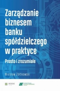 Wiesław Ż?łtkowski - Zarządzanie biznesem banku sp?łdzielczego w praktyce. Prosto i zrozumiale