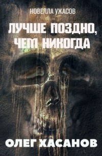 Олег Хасанов - Лучше поздно, чем никогда. Новелла ужасов