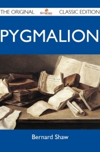Бернард Шоу - Pygmalion - The Original Classic Edition