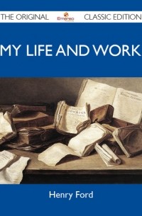 Генри Форд - My Life and Work - The Original Classic Edition