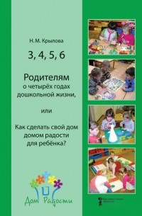 Н. М. Крылова - 3, 4, 5, 6. Родителям о четырёх годах дошкольной жизни, или Как сделать свой дом домом радости для ребёнка?