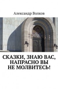 Александр Волков - Сказки, знаю вас, напрасно вы не молвитесь!