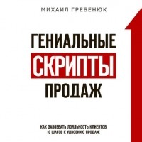 Михаил Гребенюк - Гениальные скрипты продаж. Как завоевать лояльность клиентов. 10 шагов к удвоению продаж