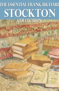 Фрэнк Р. Стоктон - The Essential Frank Richard Stockton Collection
