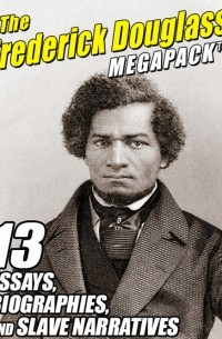 Фредерик Дуглас - The Frederick Douglass MEGAPACK: 13 Essays, Biographies, and Slave Narratives