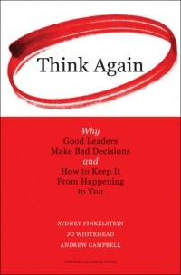  - Think Again: Why Good Leaders Make Bad Decisions and How to Keep It from Happeining to You