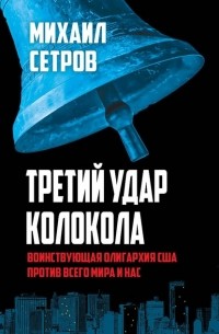 Михаил Сетров - Третий удар колокола. Воинствующая олигархия США против всего мира и нас