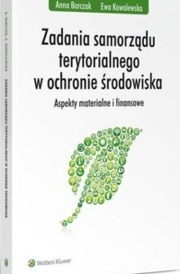 Anna Barczak - Zadania samorządu terytorialnego w ochronie środowiska. Aspekty materialne i finansowe