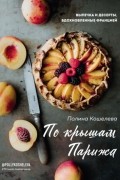 Полина Кошелева - По крышам Парижа. Выпечка и десерты, вдохновленные Францией