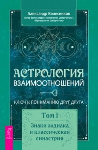 Александр Геннадьевич Колесников - Астрология взаимоотношений. Ключ к пониманию друг друга. Том I. Знаки зодиака и классическая синастрия