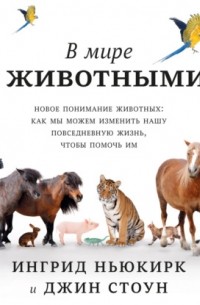 Ингрид Ньюкирк - В мире с животными. Новое понимание животных: как мы можем изменить нашу повседневную жизнь, чтобы помочь им