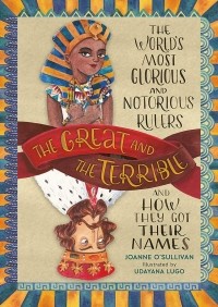 Джоан О’Салливан - The Great and the Terrible. The World's Most Glorious and Notorious Rulers and How They Got Their Names