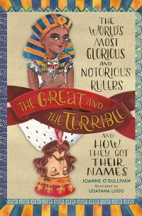 Джоан О’Салливан - The Great and the Terrible. The World's Most Glorious and Notorious Rulers and How They Got Their Names