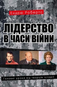 Эндрю Робертс - Лідерство в часи війни. Головні уроки від творців історії