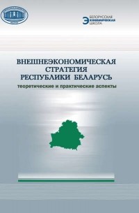 А. Е. Дайнеко - Внешнеэкономическая стратегия Республики Беларусь. Теоретические и практические аспекты