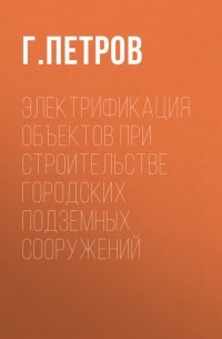 Г. Петров - Электрификация объектов при строительстве городских подземных сооружений