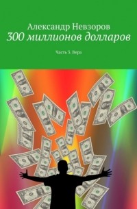 Александр Невзоров - 300 миллионов долларов. Часть 3.  Вера