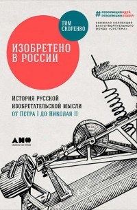 Тим Скоренко - Изобретено в России. История русской изобретательской мысли от Петра I до Николая II