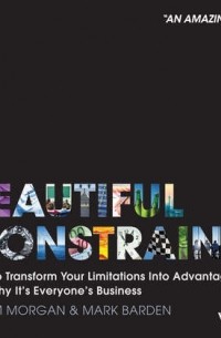 Adam  Morgan - A Beautiful Constraint. How To Transform Your Limitations Into Advantages, and Why It's Everyone's Business