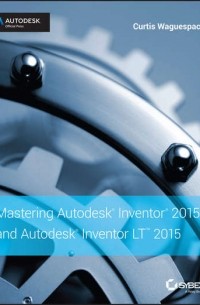 Curtis  Waguespack - Mastering Autodesk Inventor 2015 and Autodesk Inventor LT 2015. Autodesk Official Press