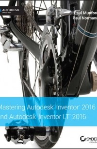 Paul  Munford - Mastering Autodesk Inventor 2016 and Autodesk Inventor LT 2016. Autodesk Official Press
