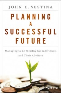 John Sestina E. - Planning a Successful Future. Managing to Be Wealthy for Individuals and Their Advisors