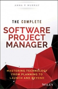 Anna Murray P. - The Complete Software Project Manager. Mastering Technology from Planning to Launch and Beyond