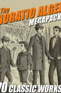 Горацио Олджер - The Horatio Alger MEGAPACK®: 70 Classic Works