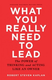 Роберт Стивен Каплан - What You Really Need to Lead
