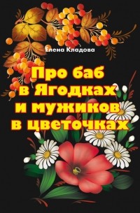 Елена Кладова - Про баб в Ягодках и мужиков в цветочках