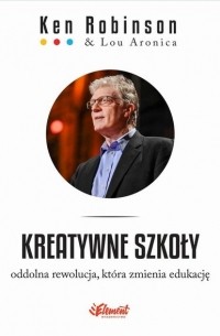 Кен Робинсон - Kreatywne szkoły. Oddolna rewolucja, kt?ra zmienia edukację