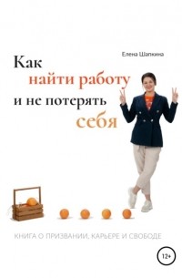 Елена Шапкина - Как найти работу и не потерять себя. Книга о призвании, карьере и свободе
