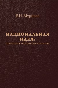 В. И. Мурашов - Национальная идея: Патриотизм. Государство. Идеология