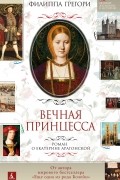 Филиппа Грегори - Вечная принцесса. Роман о Екатерине Арагонской