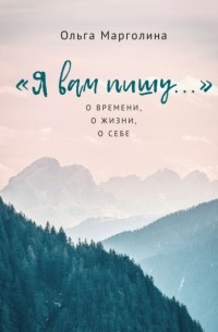 Ольга Марголина - «Я вам пишу…» О времени, о жизни, о себе
