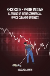 Douglas  Smith - Recession-Proof Income: Cleaning Up in the Commercial Office Cleaning Business