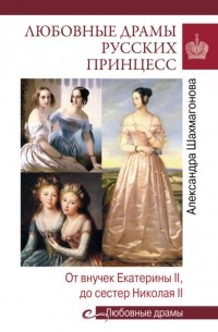 Александра Шахмагонова - Любовные драмы русских принцесс. От Екатерины I до Николая II